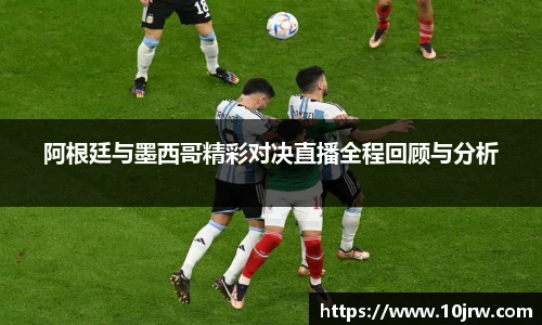 阿根廷与墨西哥精彩对决直播全程回顾与分析