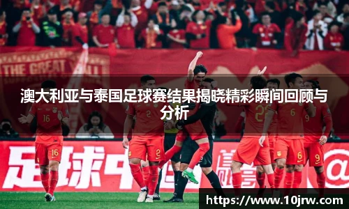 澳大利亚与泰国足球赛结果揭晓精彩瞬间回顾与分析