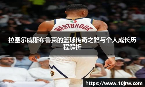 拉塞尔威斯布鲁克的篮球传奇之路与个人成长历程解析