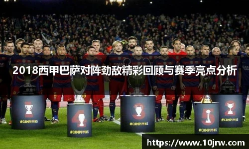 2018西甲巴萨对阵劲敌精彩回顾与赛季亮点分析