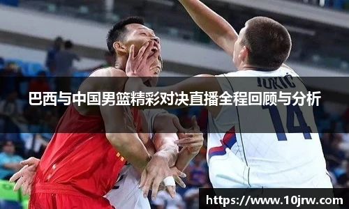 巴西与中国男篮精彩对决直播全程回顾与分析