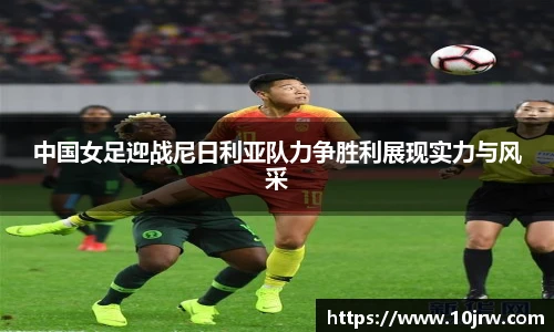 中国女足迎战尼日利亚队力争胜利展现实力与风采