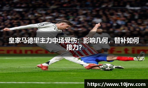 皇家马德里主力中场受伤：影响几何，替补如何接力？