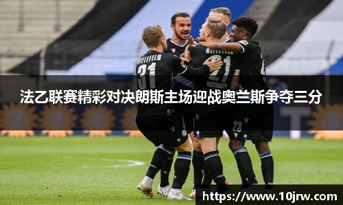 法乙联赛精彩对决朗斯主场迎战奥兰斯争夺三分